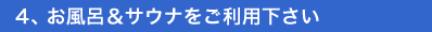 4、お風呂＆サウナをご利用下さい