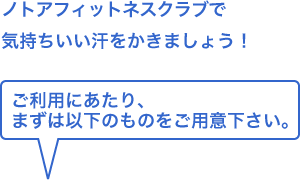 ノトアフィットネスクラブで気持ちいい汗かきましょう！ごよういにあたり、まずは以下のものをご用意下さい。